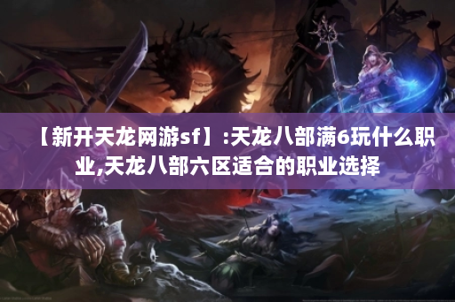 【新开天龙网游sf】:天龙八部满6玩什么职业,天龙八部六区适合的职业选择