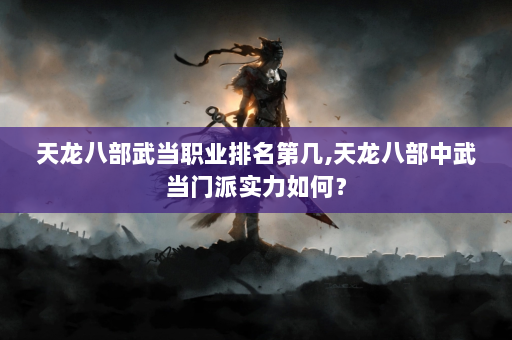 天龙八部武当职业排名第几,天龙八部中武当门派实力如何？