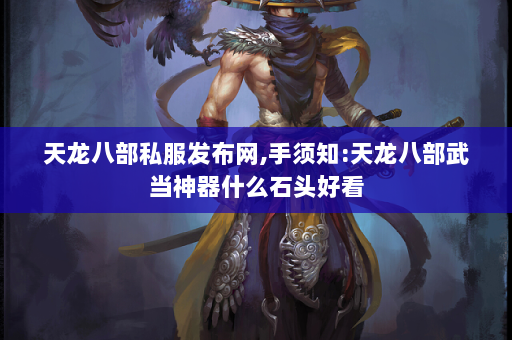 天龙八部私服发布网,手须知:天龙八部武当神器什么石头好看