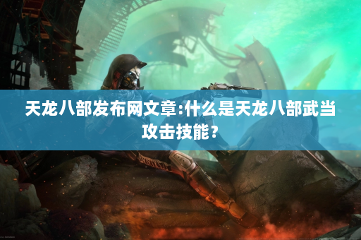 天龙八部发布网文章:什么是天龙八部武当攻击技能？