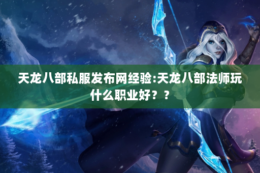 天龙八部私服发布网经验:天龙八部法师玩什么职业好？？  第4张