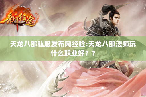 天龙八部私服发布网经验:天龙八部法师玩什么职业好？？