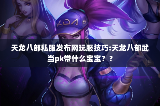 天龙八部私服发布网玩服技巧:天龙八部武当pk带什么宝宝？？