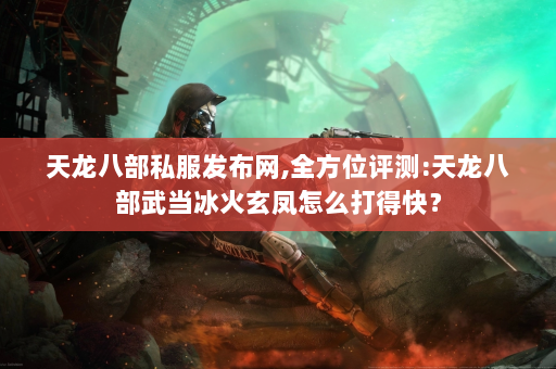 天龙八部私服发布网,全方位评测:天龙八部武当冰火玄凤怎么打得快？