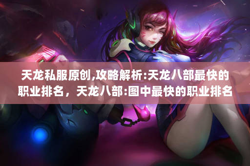 天龙私服原创,攻略解析:天龙八部最快的职业排名，天龙八部:图中最快的职业排名。