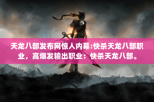 天龙八部发布网惊人内幕:快杀天龙八部职业，高爆发输出职业：快杀天龙八部。