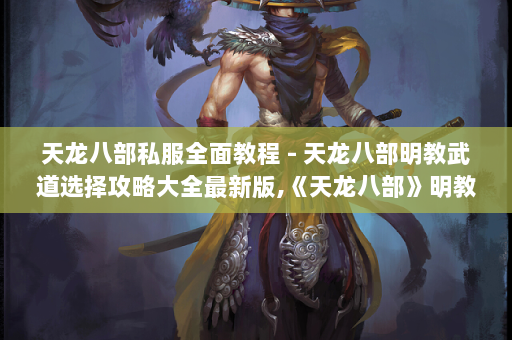 天龙八部私服全面教程 - 天龙八部明教武道选择攻略大全最新版,《天龙八部》明教攻略全新指南!