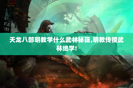 天龙八部明教学什么武林秘籍,明教传授武林绝学!