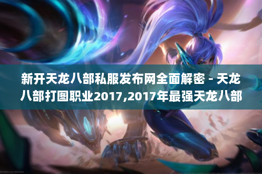 新开天龙八部私服发布网全面解密 - 天龙八部打图职业2017,2017年最强天龙八部职业大盘点)