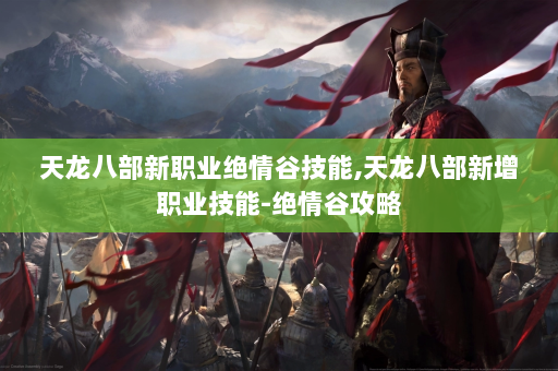 天龙八部新职业绝情谷技能,天龙八部新增职业技能-绝情谷攻略