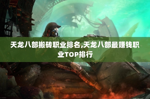 天龙八部搬砖职业排名,天龙八部最赚钱职业TOP排行  第4张