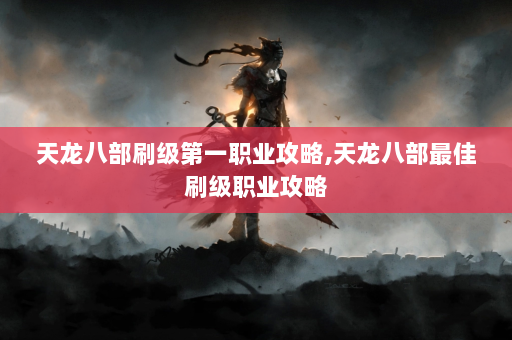 天龙八部刷级第一职业攻略,天龙八部最佳刷级职业攻略