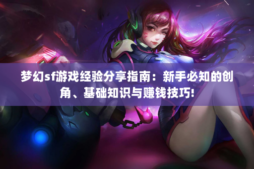 梦幻sf游戏经验分享指南：新手必知的创角、基础知识与赚钱技巧!