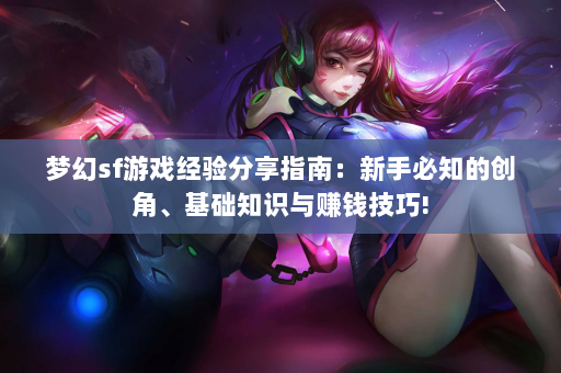 梦幻sf游戏经验分享指南：新手必知的创角、基础知识与赚钱技巧!