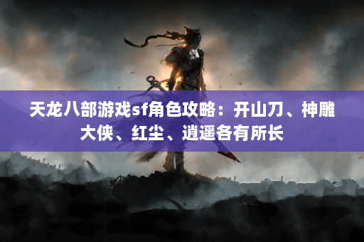 天龙八部游戏sf角色攻略：开山刀、神雕大侠、红尘、逍遥各有所长