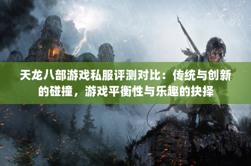 天龙八部游戏私服评测对比：传统与创新的碰撞，游戏平衡性与乐趣的抉择