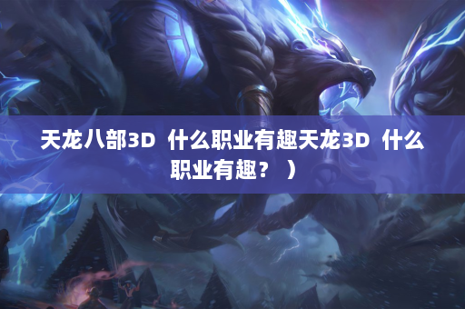 天龙八部3D  什么职业有趣天龙3D 什么职业有趣？ ） 第3张