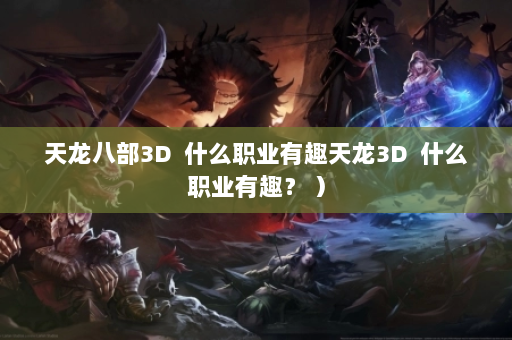 天龙八部3D  什么职业有趣天龙3D 什么职业有趣？ ） 第4张