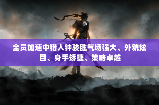 全员加速中猎人钟骏胜气场强大、外貌炫目、身手矫捷、策略卓越  第4张