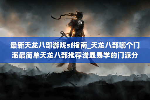 最新天龙八部游戏sf指南_天龙八部哪个门派最简单天龙八部推荐浅显易学的门派分析！  第3张