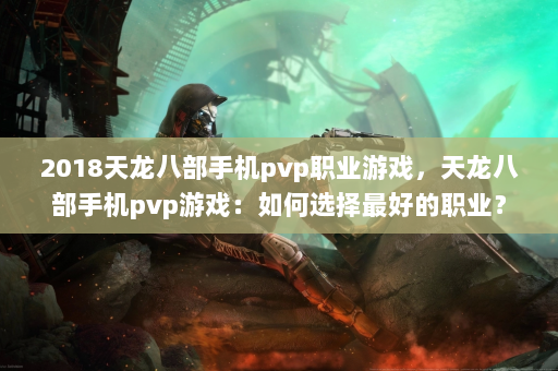 2018天龙八部手机pvp职业游戏，天龙八部手机pvp游戏：如何选择最好的职业？  第4张