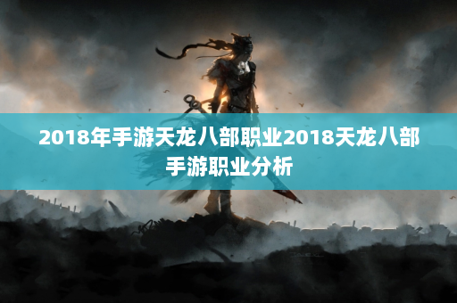 2018年手游天龙八部职业2018天龙八部手游职业分析  第3张