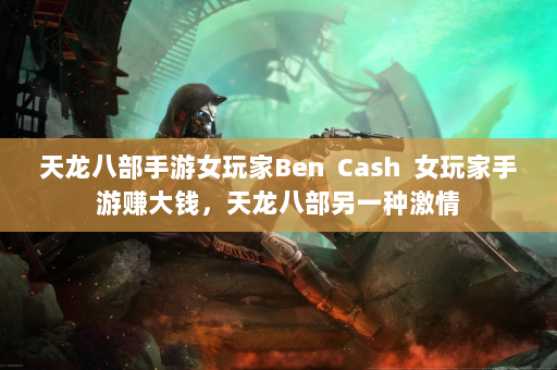 天龙八部手游女玩家Ben  Cash 女玩家手游赚大钱，天龙八部另一种激情 第2张