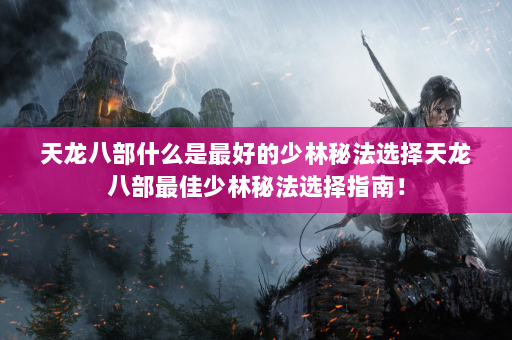 天龙八部什么是最好的少林秘法选择天龙八部最佳少林秘法选择指南！