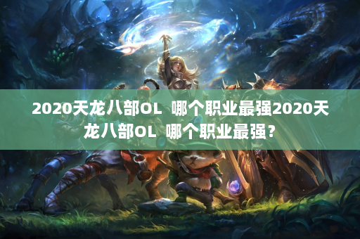 2020天龙八部OL  哪个职业最强2020天龙八部OL 哪个职业最强？ 第3张