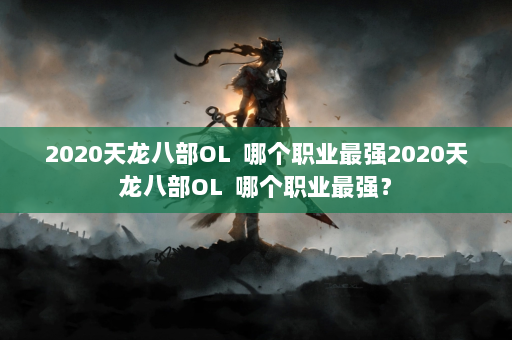 2020天龙八部OL  哪个职业最强2020天龙八部OL 哪个职业最强？ 第1张