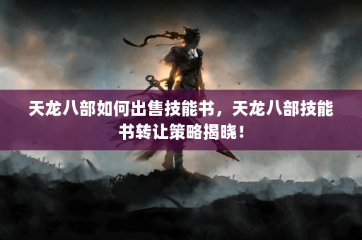 天龙八部如何出售技能书，天龙八部技能书转让策略揭晓！