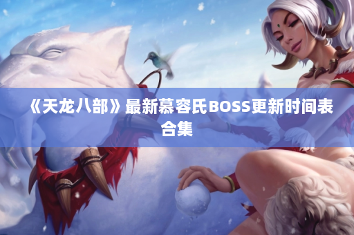 《天龙八部》最新慕容氏BOSS更新时间表合集  第4张