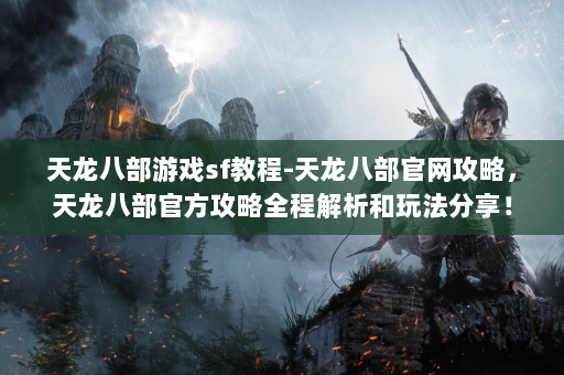 天龙八部游戏sf教程-天龙八部官网攻略，天龙八部官方攻略全程解析和玩法分享！  第4张