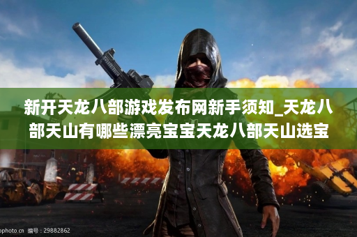 新开天龙八部游戏发布网新手须知_天龙八部天山有哪些漂亮宝宝天龙八部天山选宝宝攻略推荐！  第4张