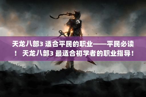 天龙八部3 适合平民的职业——平民必读！ 天龙八部3 最适合初学者的职业指导！