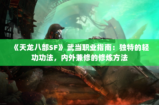 《天龙八部SF》 武当职业指南：独特的轻功功法，内外兼修的修炼方法