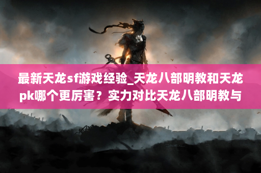 最新天龙sf游戏经验_天龙八部明教和天龙pk哪个更厉害？实力对比天龙八部明教与天龙PK！