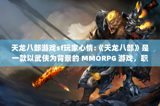 天龙八部游戏sf玩家心情:《天龙八部》是一款以武侠为背景的 MMORPG 游戏，职业分为五种：蒙古、光明、天策、丐帮和唐门。以下是各职业技能图集的介绍。  第4张