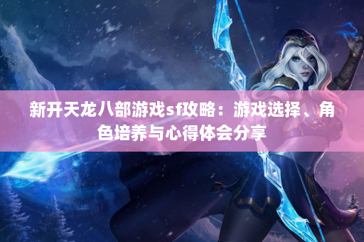 新开天龙八部游戏sf攻略：游戏选择、角色培养与心得体会分享  第1张