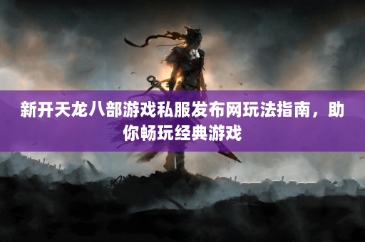 新开天龙八部游戏私服发布网玩法指南，助你畅玩经典游戏  第1张