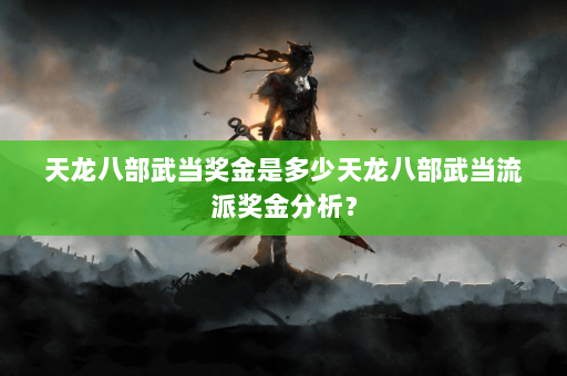 天龙八部武当奖金是多少天龙八部武当流派奖金分析？