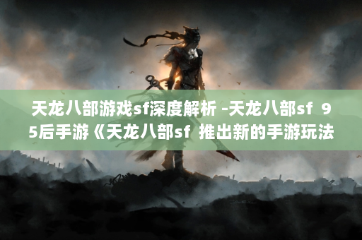 天龙八部游戏sf深度解析 -天龙八部sf  95后手游《天龙八部sf  推出新的手游玩法》