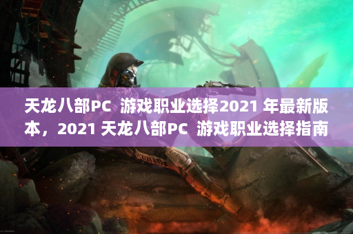 天龙八部PC  游戏职业选择2021 年最新版本，2021 游戏职业选择指南和提示！ 第4张