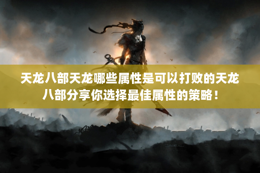 天龙八部天龙哪些属性是可以打败的天龙八部分享你选择最佳属性的策略！  第3张