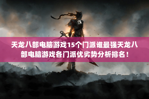 天龙八部电脑游戏15个门派谁最强天龙八部电脑游戏各门派优劣势分析排名！