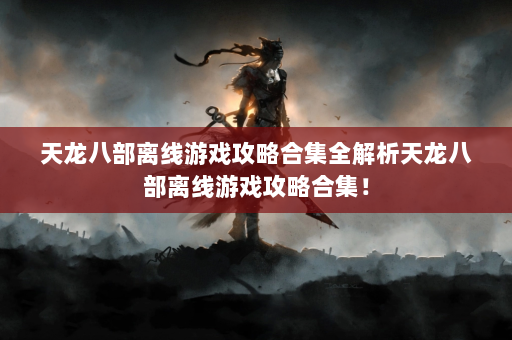 天龙八部离线游戏攻略合集全解析天龙八部离线游戏攻略合集！