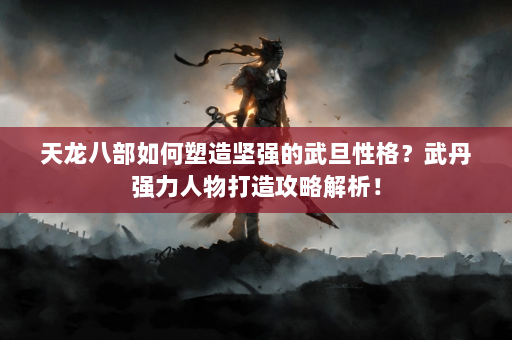 天龙八部如何塑造坚强的武旦性格？武丹强力人物打造攻略解析！  第4张