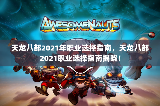 天龙八部2021年职业选择指南，天龙八部2021职业选择指南揭晓！  第4张