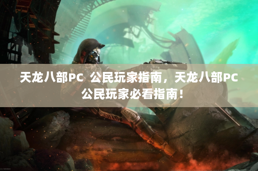 天龙八部PC  公民玩家指南，天龙八部PC  公民玩家必看指南！