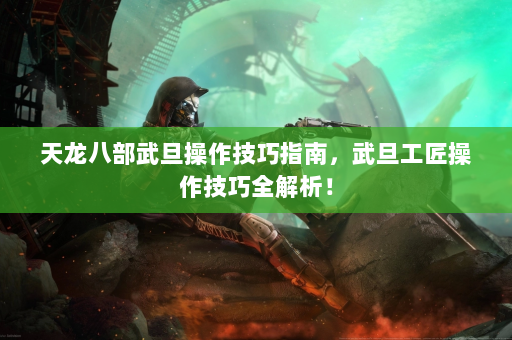 天龙八部武旦操作技巧指南，武旦工匠操作技巧全解析！